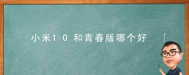 小米10和青春版哪个好 「小米8青春版和小米cc9e哪个好」